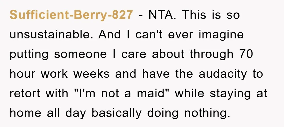 Sufficient-Berry-827 − NTA. This is so unsustainable. And I can't ever imagine putting someone I care about through 70 hour work weeks and have the audacity to retort with "I'm...