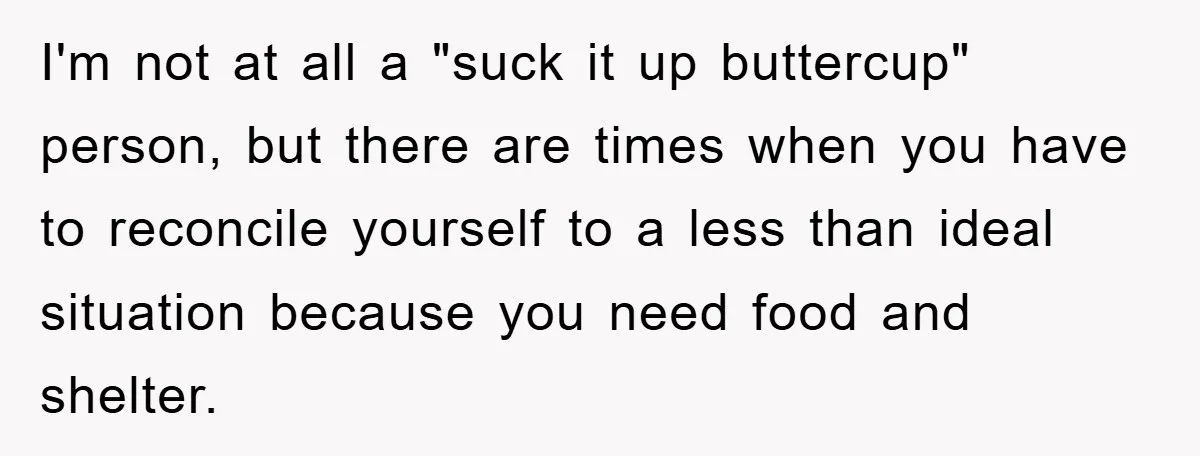 I'm not at all a "suck it up buttercup" person, but there are times when you have to reconcile yourself to a less than ideal situation because you need food...