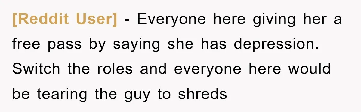 [Reddit User] − Everyone here giving her a free pass by saying she has depression. Switch the roles and everyone here would be tearing the guy to shreds