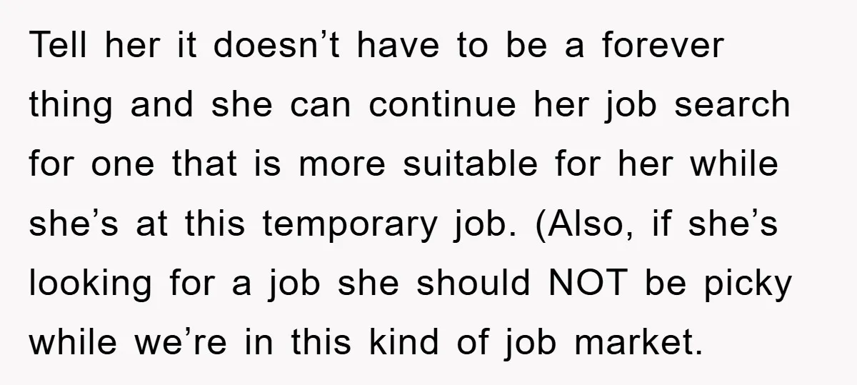 Tell her it doesn’t have to be a forever thing and she can continue her job search for one that is more suitable for her while she’s at this temporary...