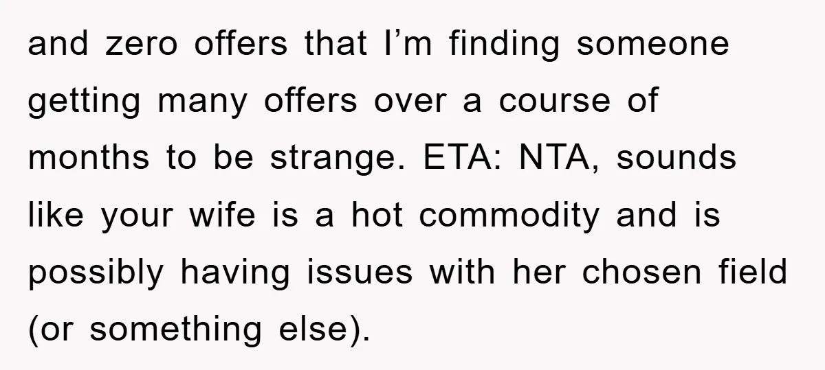 and zero offers that I’m finding someone getting many offers over a course of months to be strange. ETA: NTA, sounds like your wife is a hot commodity and is...
