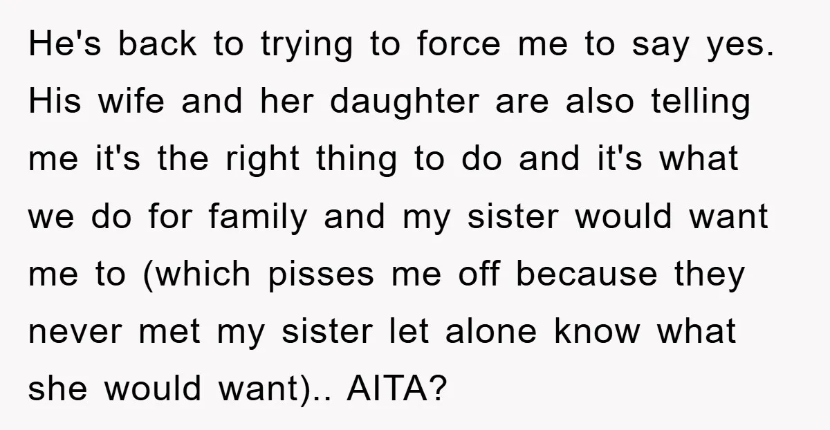 He's back to trying to force me to say yes. His wife and her daughter are also telling me it's the right thing to do and it's what we do...