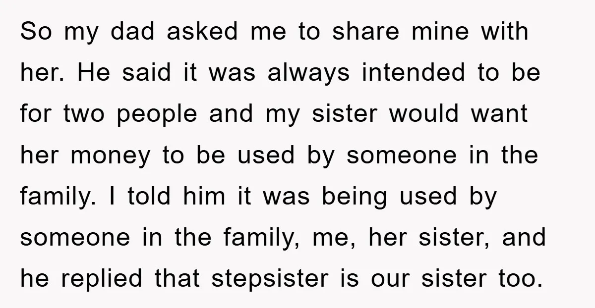 So my dad asked me to share mine with her. He said it was always intended to be for two people and my sister would want her money to be...