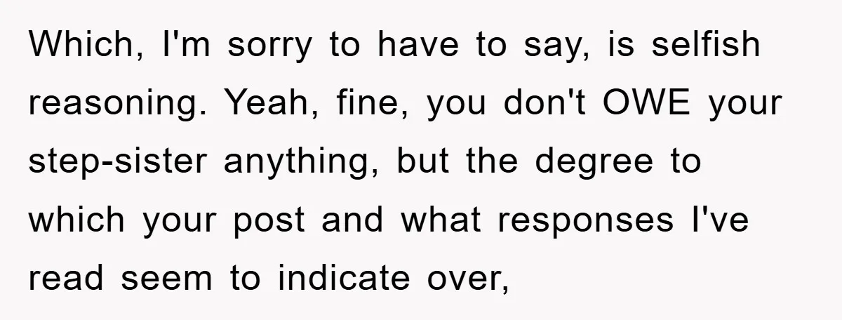 Which, I'm sorry to have to say, is selfish reasoning. Yeah, fine, you don't OWE your step-sister anything, but the degree to which your post and what responses I've read...