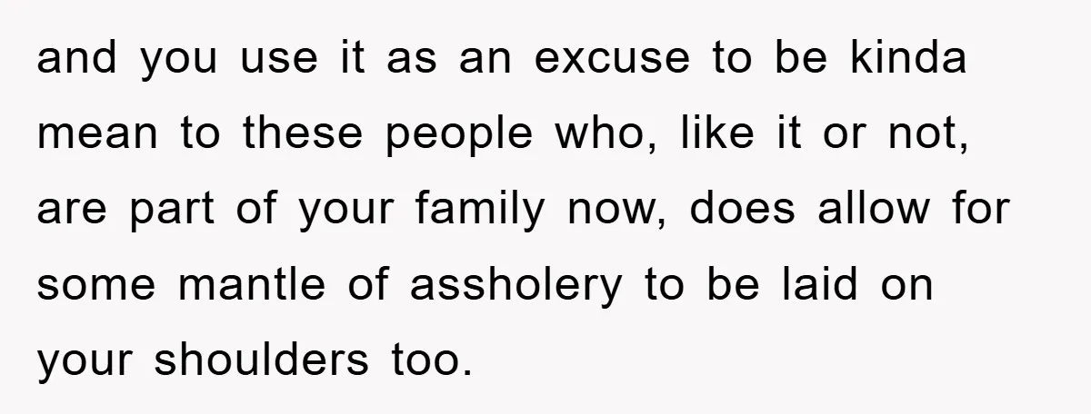 and you use it as an excuse to be kinda mean to these people who, like it or not, are part of your family now, does allow for some mantle...
