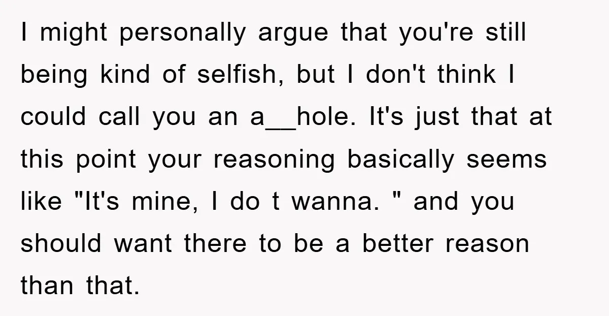 I might personally argue that you're still being kind of selfish, but I don't think I could call you an a__hole. It's just that at this point your reasoning basically...