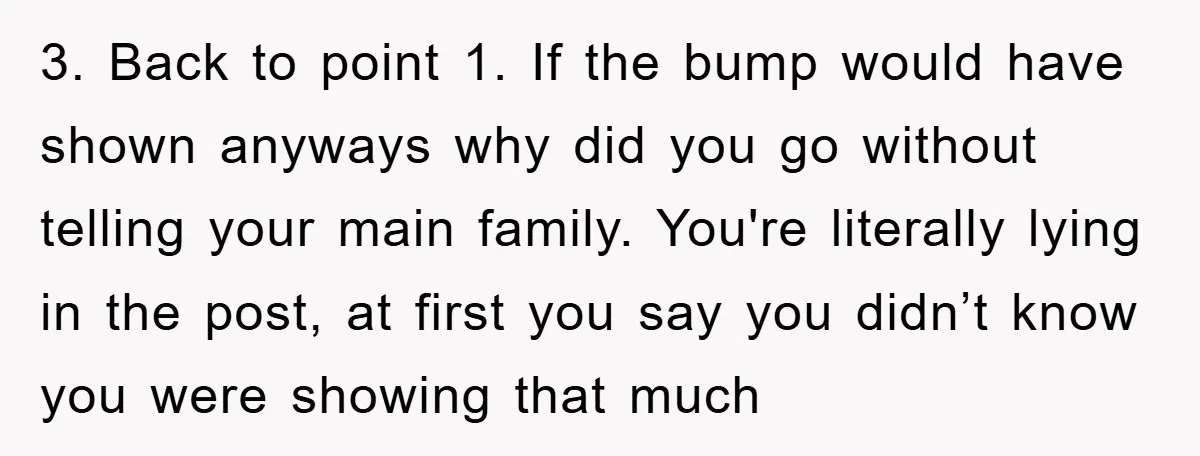 3. Back to point 1. If the bump would have shown anyways why did you go without telling your main family. You're literally lying in the post, at first you...