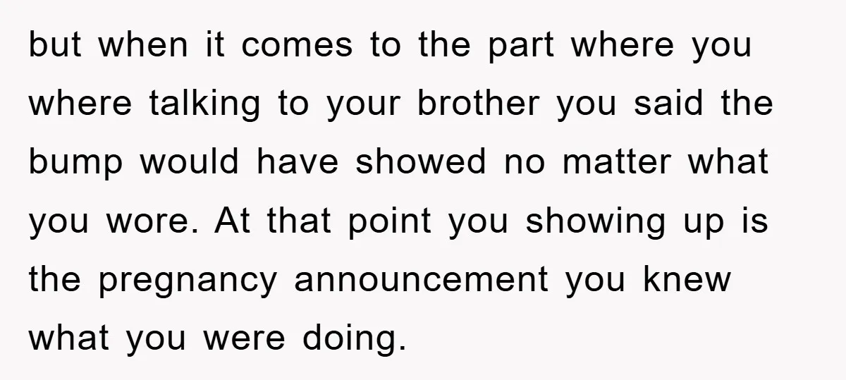 but when it comes to the part where you where talking to your brother you said the bump would have showed no matter what you wore. At that point you...