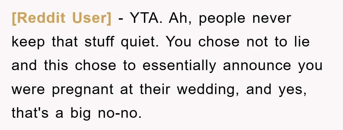 [Reddit User] − YTA. Ah, people never keep that stuff quiet. You chose not to lie and this chose to essentially announce you were pregnant at their wedding, and yes,...
