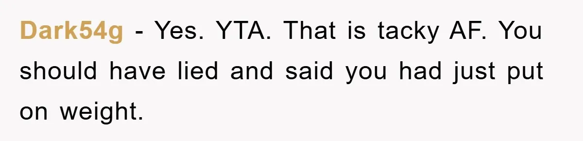 Dark54g − Yes. YTA. That is tacky AF. You should have lied and said you had just put on weight.