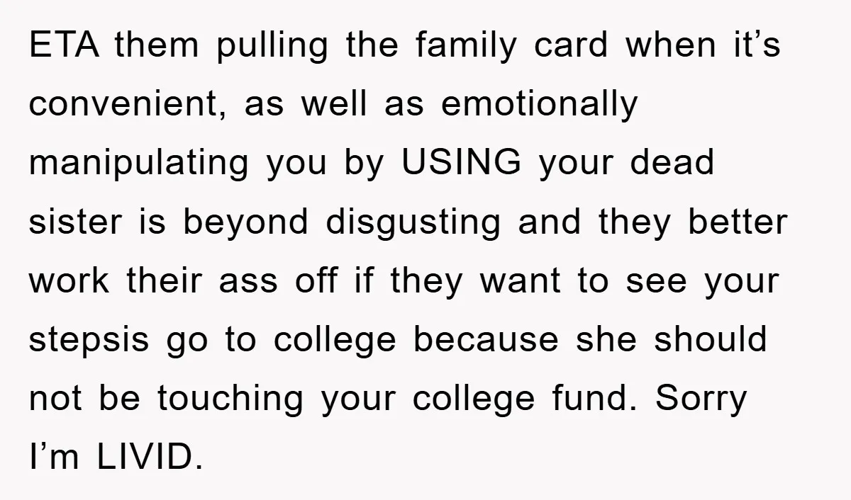ETA them pulling the family card when it’s convenient, as well as emotionally manipulating you by USING your dead sister is beyond disgusting and they better work their ass off...