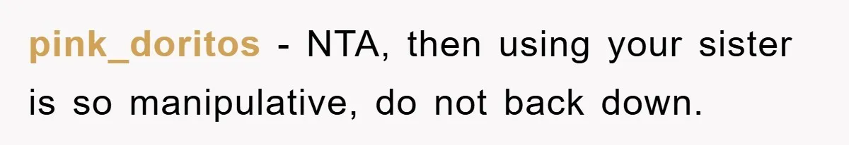 pink_doritos − NTA, then using your sister is so manipulative, do not back down.