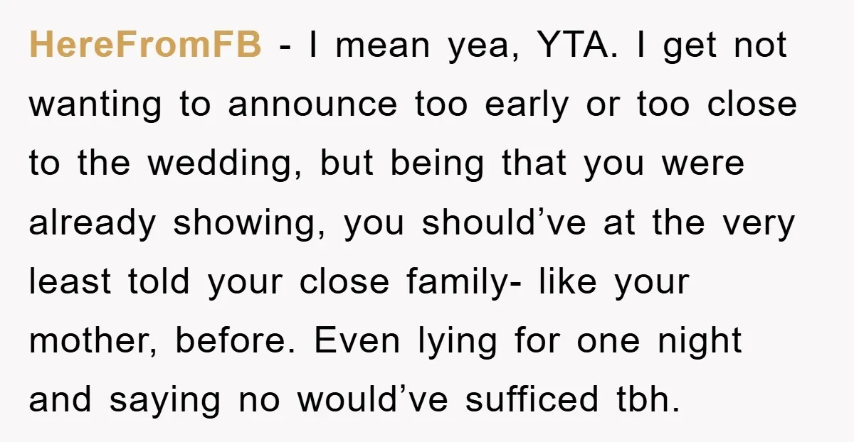 HereFromFB − I mean yea, YTA. I get not wanting to announce too early or too close to the wedding, but being that you were already showing, you should’ve at...