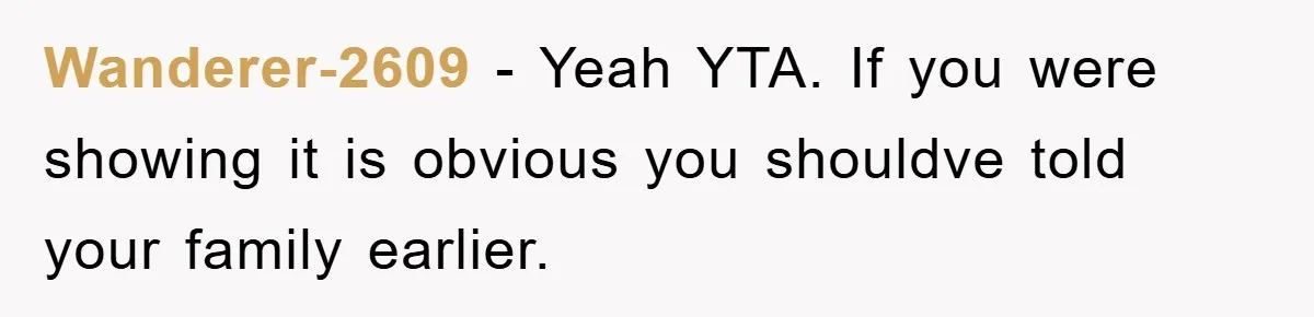 Wanderer-2609 − Yeah YTA. If you were showing it is obvious you shouldve told your family earlier.