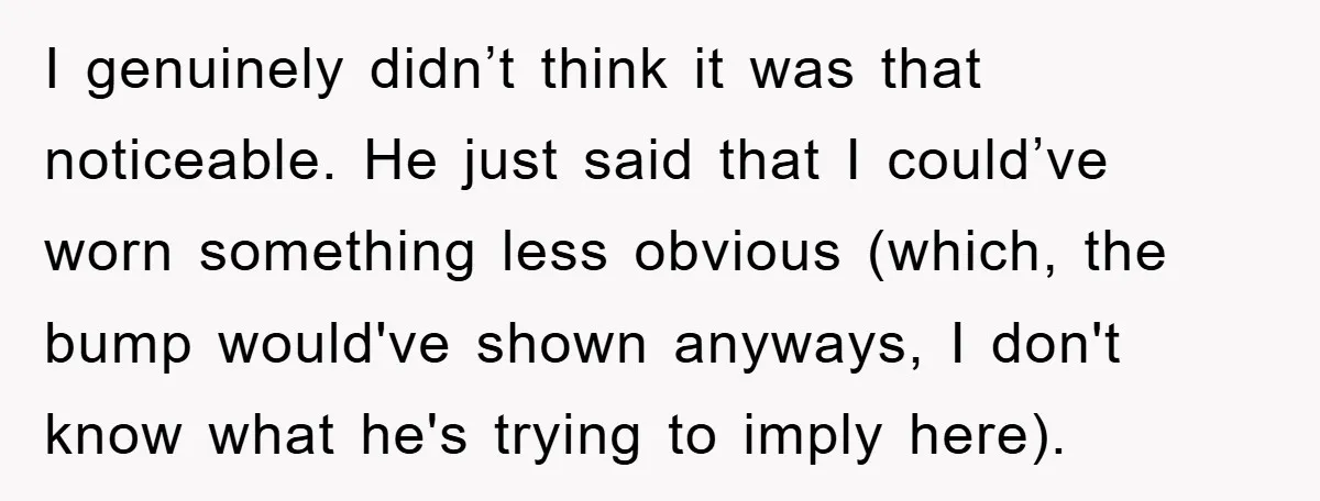 I genuinely didn’t think it was that noticeable. He just said that I could’ve worn something less obvious (which, the bump would've shown anyways, I don't know what he's trying...