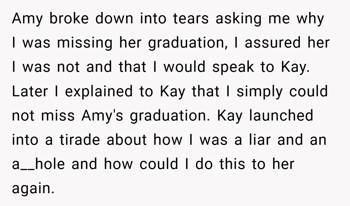 Amy broke down into tears asking me why I was missing her graduation, I assured her I was not and that I would speak to Kay. Later I explained to...