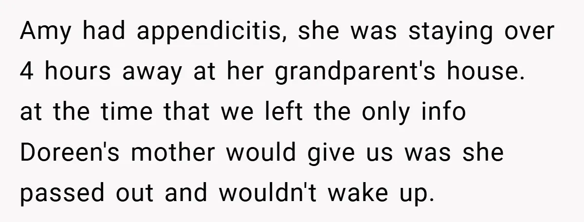 Amy had appendicitis, she was staying over 4 hours away at her grandparent's house. at the time that we left the only info Doreen's mother would give us was she...