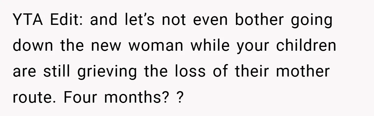 YTA Edit: and let’s not even bother going down the new woman while your children are still grieving the loss of their mother route. Four months? ?