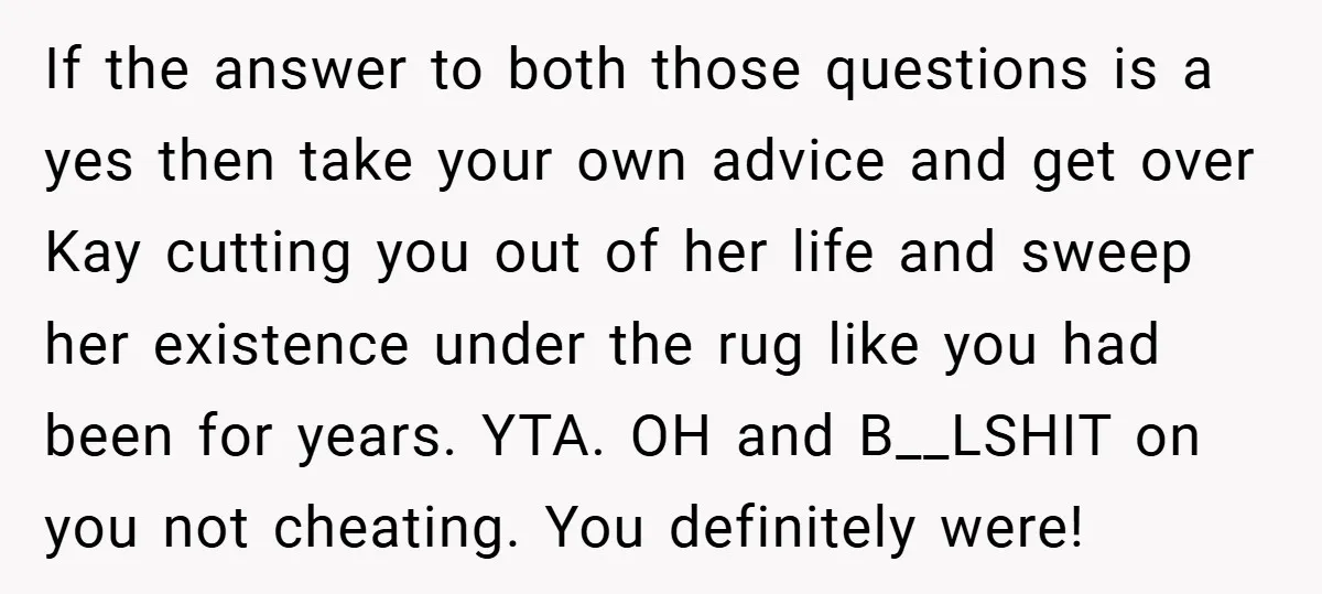 If the answer to both those questions is a yes then take your own advice and get over Kay cutting you out of her life and sweep her existence under...