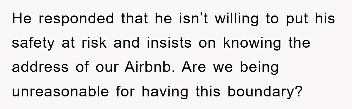He responded that he isn’t willing to put his safety at risk and insists on knowing the address of our Airbnb. Are we being unreasonable for having this boundary?