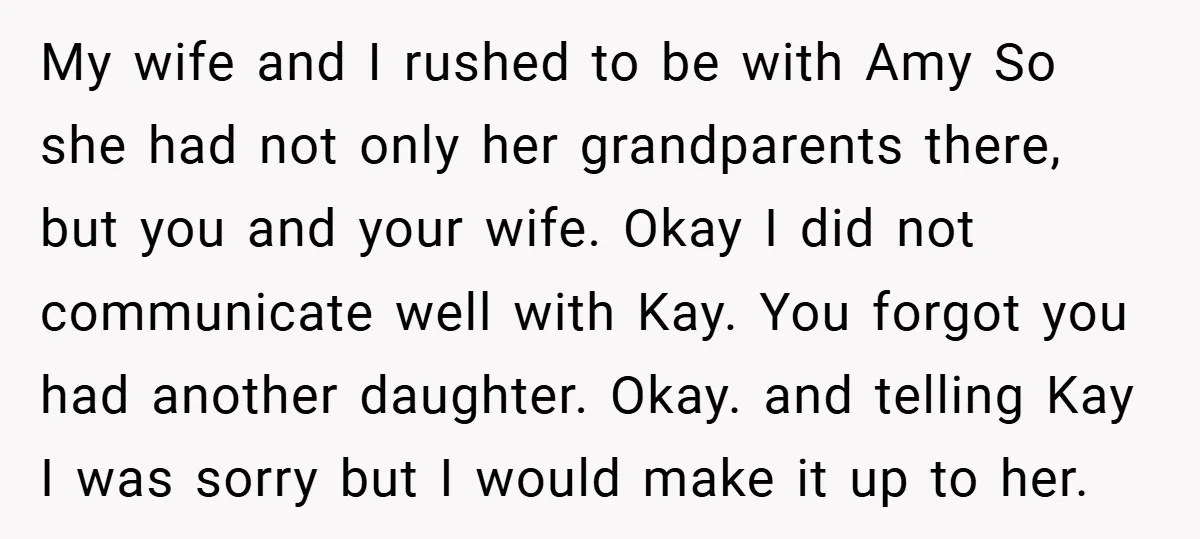 My wife and I rushed to be with Amy So she had not only her grandparents there, but you and your wife. Okay I did not communicate well with Kay....