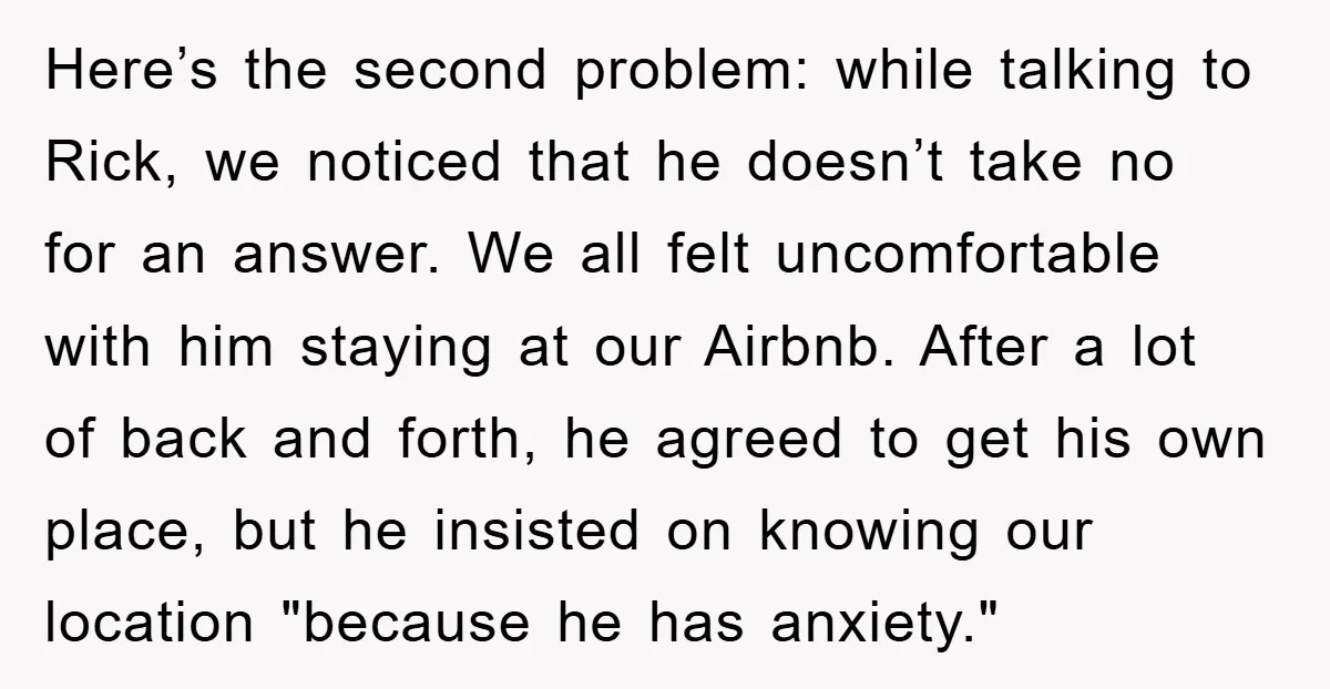 Here’s the second problem: while talking to Rick, we noticed that he doesn’t take no for an answer. We all felt uncomfortable with him staying at our Airbnb. After a...