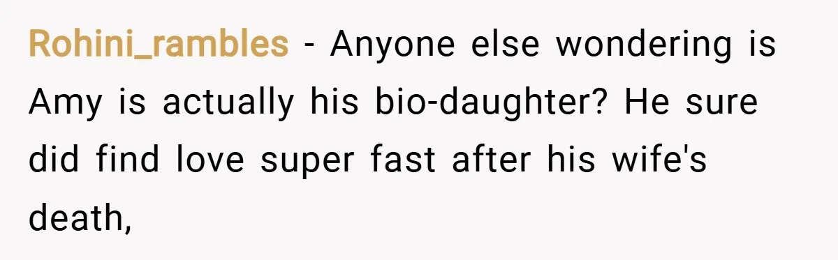 Rohini_rambles − Anyone else wondering is Amy is actually his bio-daughter? He sure did find love super fast after his wife's death,