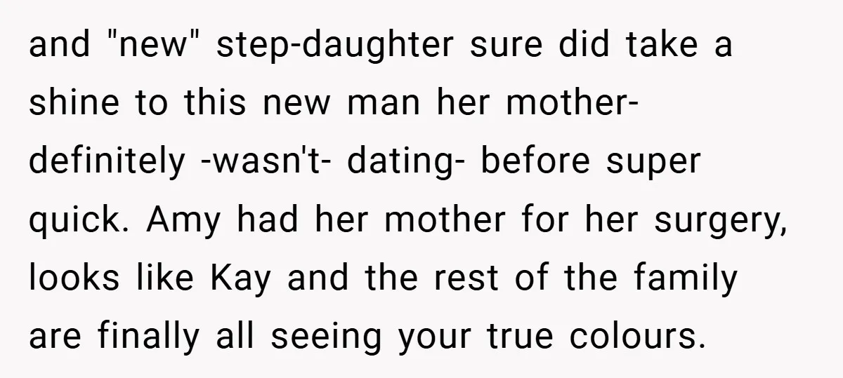 and "new" step-daughter sure did take a shine to this new man her mother- definitely -wasn't- dating- before super quick. Amy had her mother for her surgery, looks like Kay...