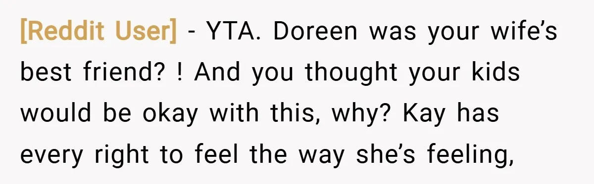 [Reddit User] − YTA. Doreen was your wife’s best friend? ! And you thought your kids would be okay with this, why? Kay has every right to feel the way...