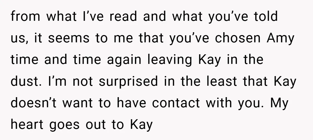 from what I’ve read and what you’ve told us, it seems to me that you’ve chosen Amy time and time again leaving Kay in the dust. I’m not surprised in...