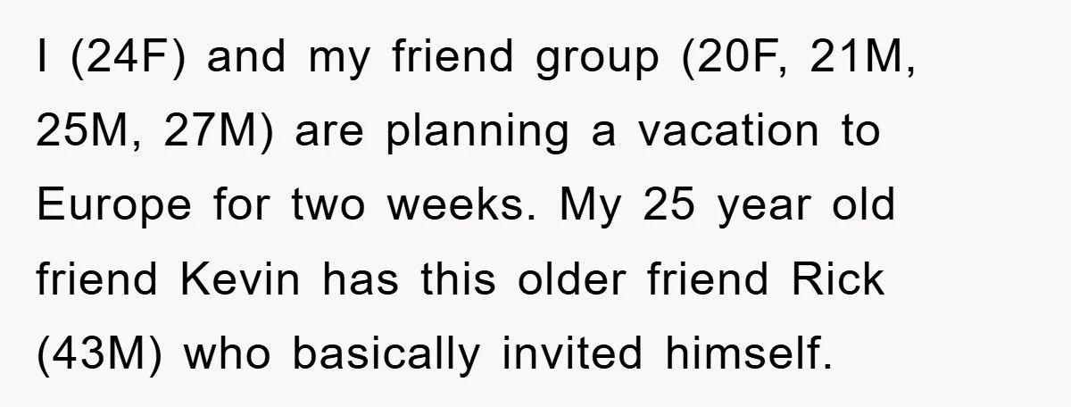 I (24F) and my friend group (20F, 21M, 25M, 27M) are planning a vacation to Europe for two weeks. My 25 year old friend Kevin has this older friend Rick...