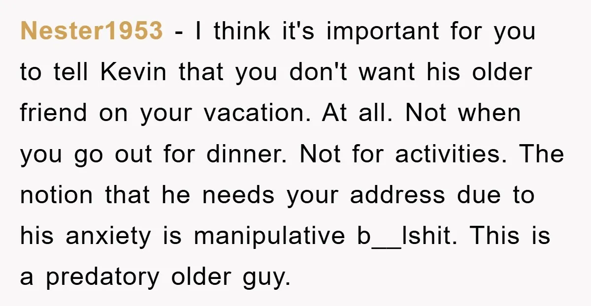 Nester1953 − I think it's important for you to tell Kevin that you don't want his older friend on your vacation. At all. Not when you go out for dinner....