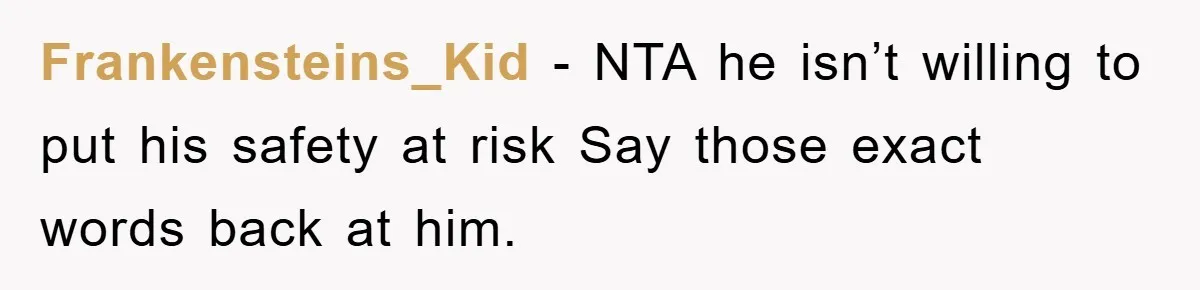 Frankensteins_Kid − NTA he isn’t willing to put his safety at risk Say those exact words back at him.