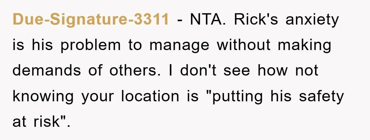 Due-Signature-3311 − NTA. Rick's anxiety is his problem to manage without making demands of others. I don't see how not knowing your location is "putting his safety at risk".