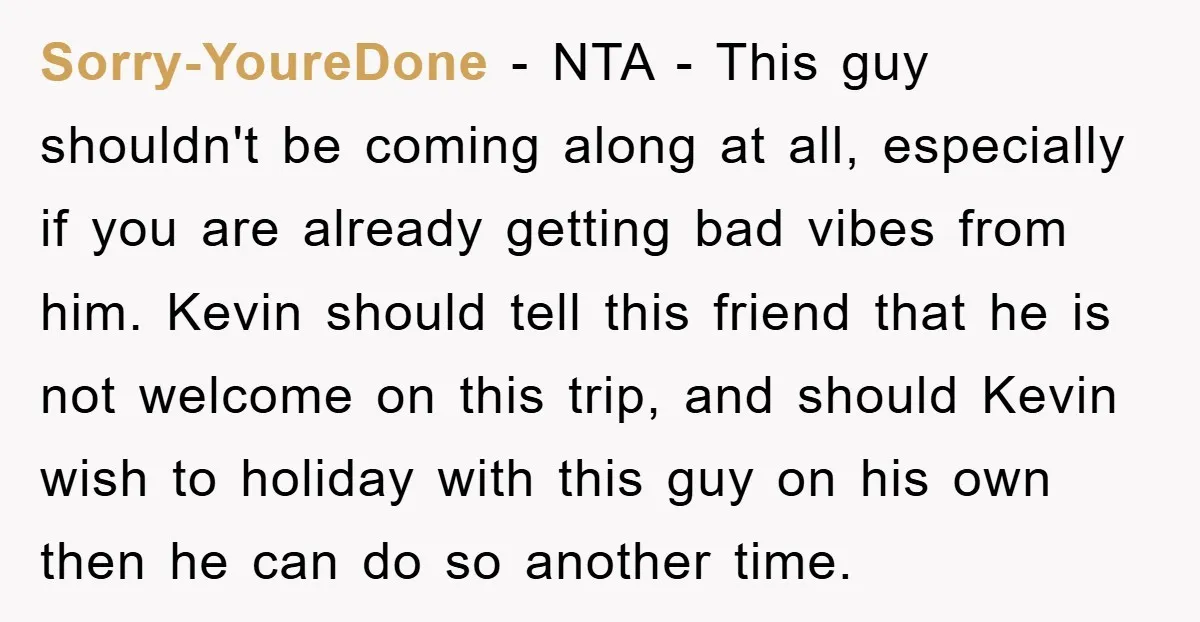 Sorry-YoureDone − NTA - This guy shouldn't be coming along at all, especially if you are already getting bad vibes from him. Kevin should tell this friend that he is...