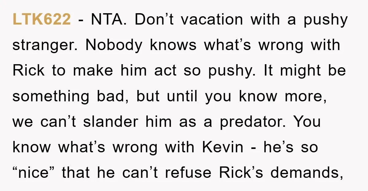 LTK622 − NTA. Don’t vacation with a pushy stranger. Nobody knows what’s wrong with Rick to make him act so pushy. It might be something bad, but until you know...