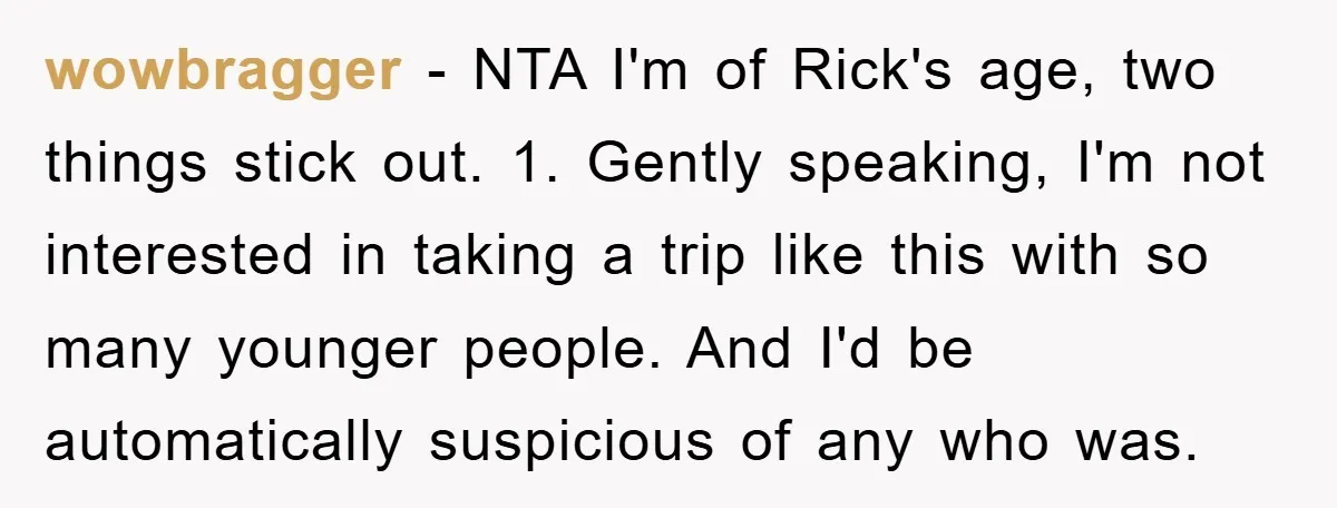 wowbragger − NTA I'm of Rick's age, two things stick out. 1. Gently speaking, I'm not interested in taking a trip like this with so many younger people. And I'd...