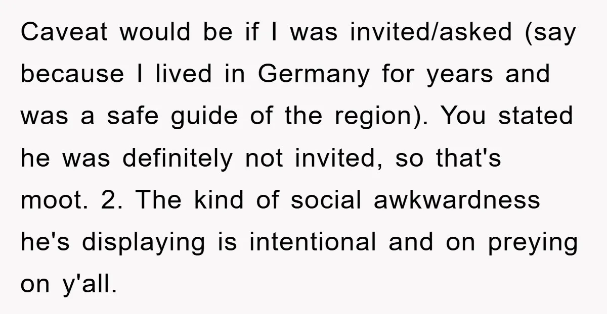 Caveat would be if I was invited/asked (say because I lived in Germany for years and was a safe guide of the region). You stated he was definitely not invited,...