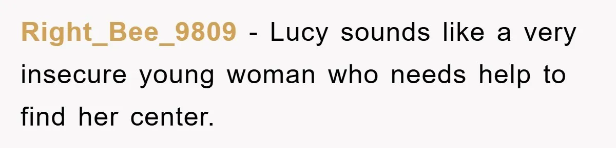 Right_Bee_9809 − Lucy sounds like a very insecure young woman who needs help to find her center.
