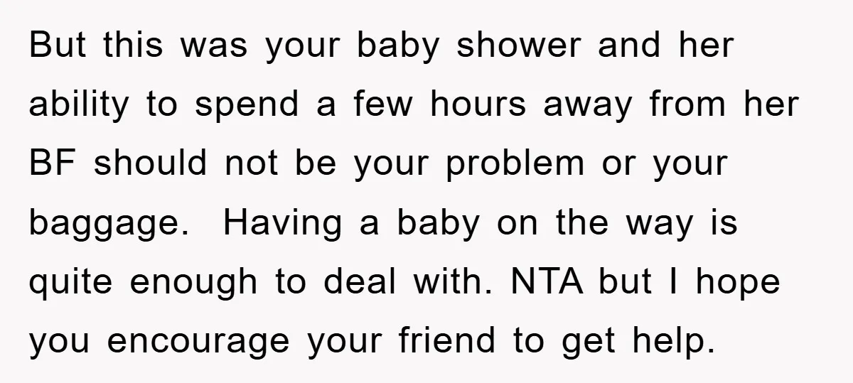 But this was your baby shower and her ability to spend a few hours away from her BF should not be your problem or your baggage. Having a baby on...