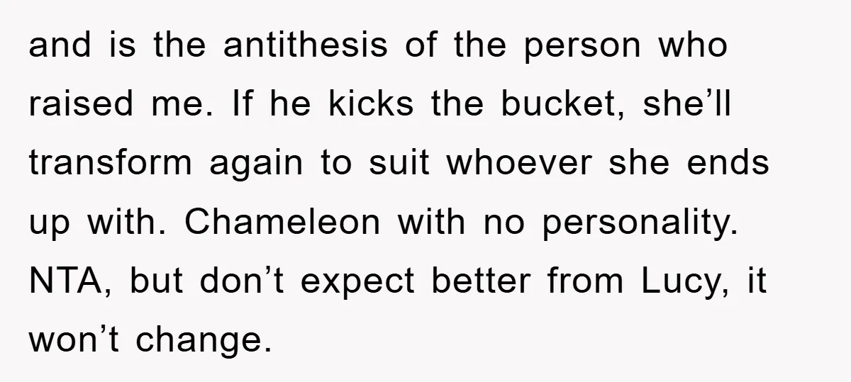 and is the antithesis of the person who raised me. If he kicks the bucket, she’ll transform again to suit whoever she ends up with. Chameleon with no personality. NTA,...