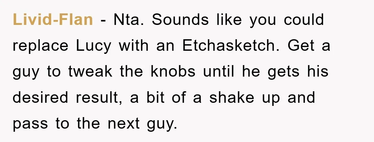 Livid-Flan − Nta. Sounds like you could replace Lucy with an Etchasketch. Get a guy to tweak the knobs until he gets his desired result, a bit of a shake...
