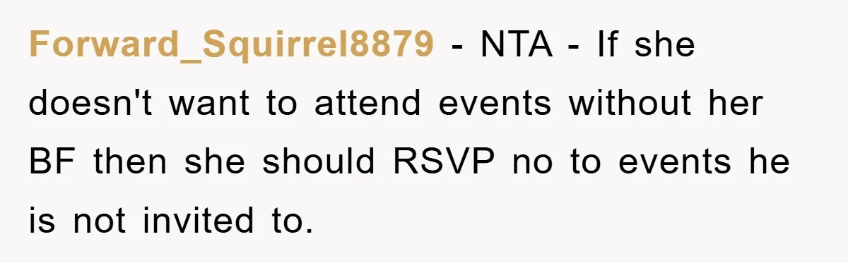 Forward_Squirrel8879 − NTA - If she doesn't want to attend events without her BF then she should RSVP no to events he is not invited to.
