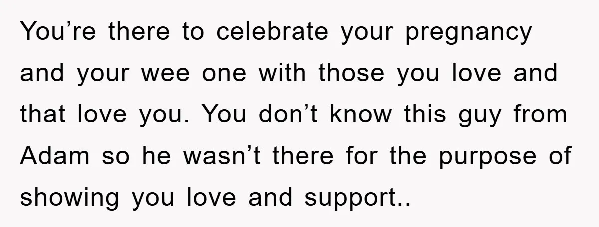 You’re there to celebrate your pregnancy and your wee one with those you love and that love you. You don’t know this guy from Adam so he wasn’t there for...