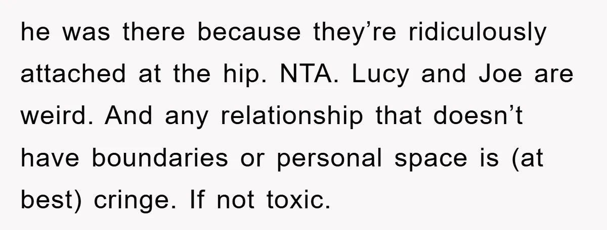 he was there because they’re ridiculously attached at the hip. NTA. Lucy and Joe are weird. And any relationship that doesn’t have boundaries or personal space is (at best) cringe....