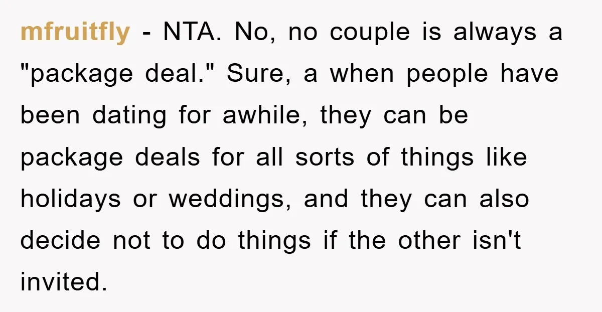 mfruitfly − NTA. No, no couple is always a "package deal." Sure, a when people have been dating for awhile, they can be package deals for all sorts of things...