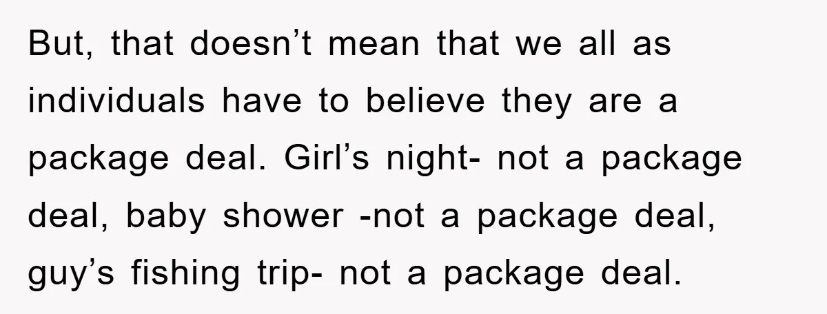 But, that doesn’t mean that we all as individuals have to believe they are a package deal. Girl’s night- not a package deal, baby shower -not a package deal, guy’s...