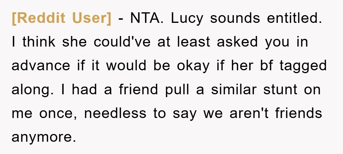 [Reddit User] − NTA. Lucy sounds entitled. I think she could've at least asked you in advance if it would be okay if her bf tagged along. I had a...