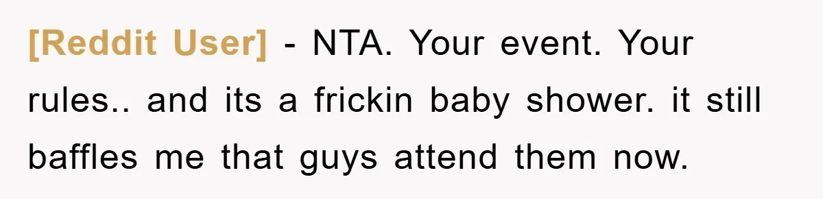 [Reddit User] − NTA. Your event. Your rules.. and its a frickin baby shower. it still baffles me that guys attend them now.