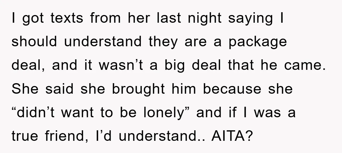 I got texts from her last night saying I should understand they are a package deal, and it wasn’t a big deal that he came. She said she brought him...